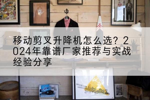 永春升降平台厂家推荐-移动剪叉升降机怎么选?2024年靠谱厂家推荐与实战经验分享