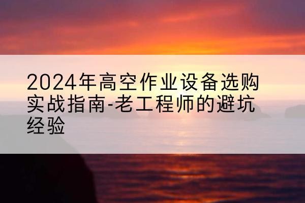 永春高空作业升降机厂家推荐-2024年高空作业设备选购实战指南-老工程师的避坑经验