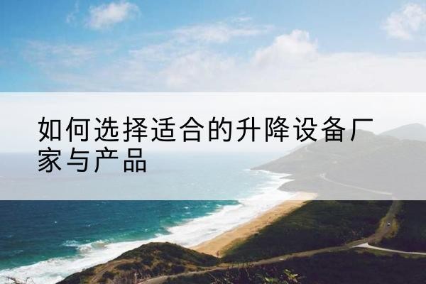 永春电动升降平台厂家-如何选择适合的升降设备厂家与产品