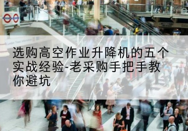 永春高空作业升降机厂家-选购高空作业升降机的五个实战经验-老采购手把手教你避坑