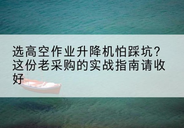 永春高空作业升降机厂家推荐-选高空作业升降机怕踩坑？这份老采购的实战指南请收好