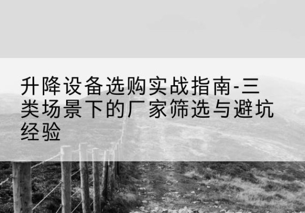 永春移动式升降机厂家推荐-升降设备选购实战指南-三类场景下的厂家筛选与避坑经验