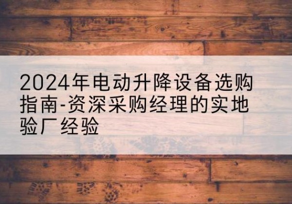 永春电动剪叉升降平台厂家-2024年电动升降设备选购指南-资深采购经理的实地验厂经验