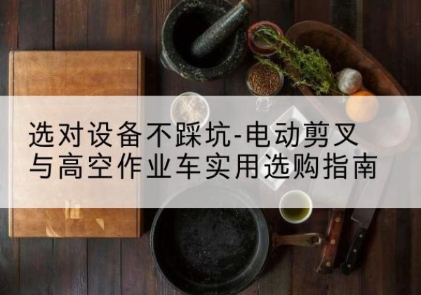 永春电动剪叉升降平台怎么选-选对设备不踩坑-电动剪叉与高空作业车实用选购指南