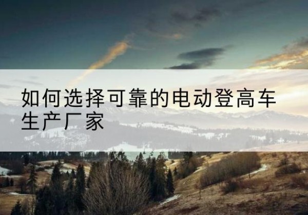 永春电动登高车厂家-如何选择可靠的电动登高车生产厂家