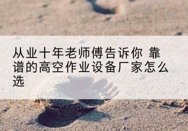 永春高空作业升降机厂家推荐-从业十年老师傅告诉你 靠谱的高空作业设备厂家怎么选