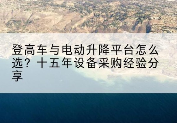 永春登高车厂家厂家-登高车与电动升降平台怎么选？十五年设备采购经验分享