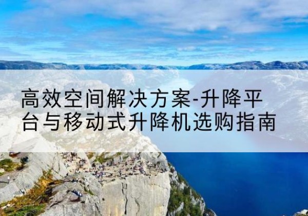永春升降平台厂家-*空间解决方案-升降平台与移动式升降机选购指南