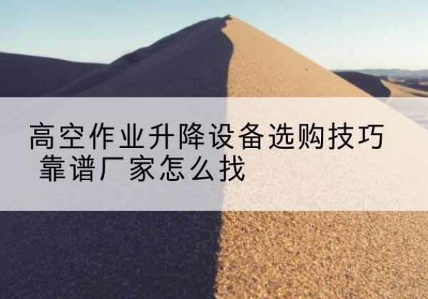 永春电动升降平台厂家推荐-高空作业升降设备选购技巧 靠谱厂家怎么找
