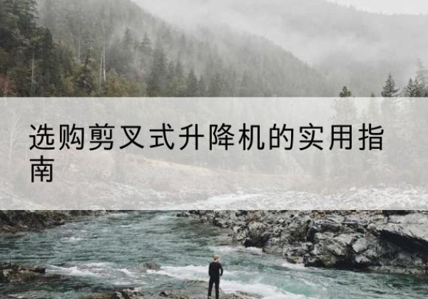 永春剪叉式升降机怎么选-选购剪叉式升降机的实用指南