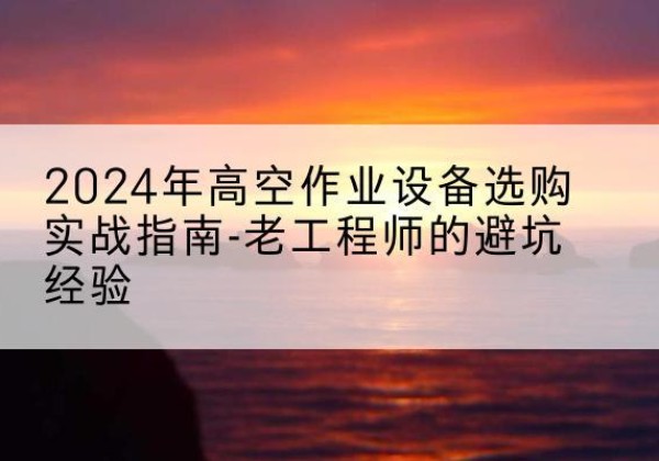 永春高空作业升降机厂家推荐-2024年高空作业设备选购实战指南-老工程师的避坑经验