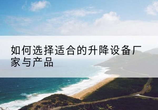 永春电动升降平台厂家-如何选择适合的升降设备厂家与产品