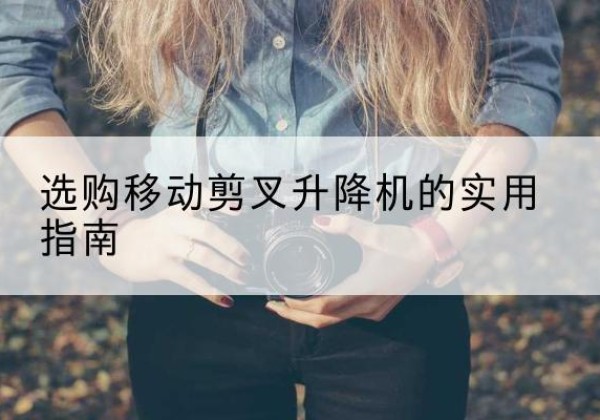 永春移动剪叉升降机怎么选-选购移动剪叉升降机的实用指南